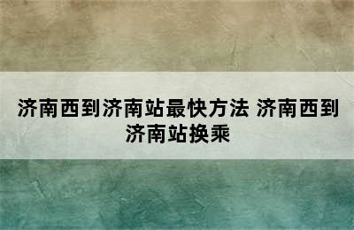 济南西到济南站最快方法 济南西到济南站换乘